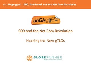 2015 Ungagged – SEO, Dot Brand, and the Not Com Revolution
SEO and the Not Com Revolution
Hacking the New gTLDs
 