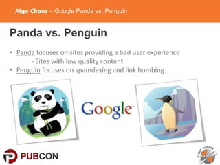 Algo Chaos – Google Panda vs. Penguin
Panda vs. Penguin
• Panda focuses on sites providing a bad user experience
- Sites with low quality content
• Penguin focuses on spamdexing and link bombing.
 