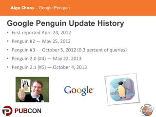 Algo Chaos – Google Penguin
Google Penguin Update History
• First reported April 24, 2012
• Penguin #2 — May 25, 2012
• Penguin #3 — October 5, 2012 (0.3 percent of queries)
• Penguin 2.0 (#4) — May 22, 2013
• Penguin 2.1 (#5) — October 4, 2013
 