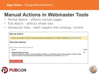 Algo Chaos – Google Manual Actions
Manual Actions in Webmaster Tools
• Partial Match – affects certain pages
• Full Match – affects whole site
• Unnatural links – both require link cleanup, review
 