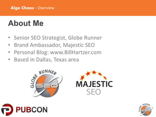 Algo Chaos - Overview
About Me
• Senior SEO Strategist, Globe Runner
• Brand Ambassador, Majestic SEO
• Personal Blog: www.BillHartzer.com
• Based in Dallas, Texas area
 