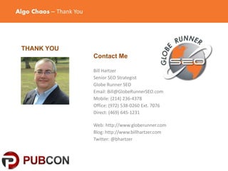 Algo Chaos – Thank You
THANK YOU
Contact Me
Bill Hartzer
Senior SEO Strategist
Globe Runner SEO
Email: Bill@GlobeRunnerSEO.com
Mobile: (214) 236-4378
Office: (972) 538-0260 Ext. 7076
Direct: (469) 645-1231
Web: http://www.globerunner.com
Blog: http://www.billhartzer.com
Twitter: @bhartzer
 