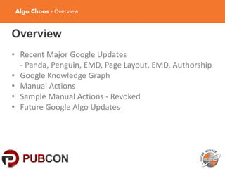 Algo Chaos - Overview
Overview
• Recent Major Google Updates
- Panda, Penguin, EMD, Page Layout, EMD, Authorship
• Google Knowledge Graph
• Manual Actions
• Sample Manual Actions - Revoked
• Future Google Algo Updates
 
