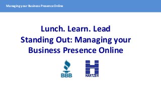Managing your Business Presence Online
Lunch. Learn. Lead
Standing Out: Managing your
Business Presence Online
 