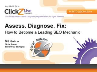 May 14–16, 2014
#CZLTO | @ClickZLive
The Global Conference Series Designed by Digital Marketers, for Digital Marketers
Assess. Diagnose. Fix:
How to Become a Leading SEO Mechanic
Bill Hartzer
Globe Runner
Senior SEO Strategist
 