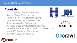 Pubcon Pro 2018: Advanced SEO Auditing
About Me
• SEO Consultant, Hartzer Consulting
• Blogger/Writer BillHartzer.com
• Fo...