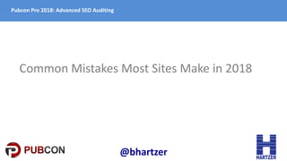 Pubcon Pro 2018: Advanced SEO Auditing
Common Mistakes Most Sites Make in 2018
@bhartzer
 