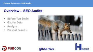 Pubcon Austin 2018: SEO Audits
Overview – SEO Audits
• Before You Begin
• Gather Data
• Analyze
• Present Results
@bhartzer
 