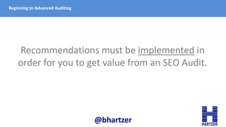 Beginning to Advanced Auditing
Recommendations must be implemented in
order for you to get value from an SEO Audit.
@bhart...