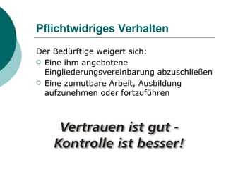 Pflichtwidriges Verhalten Der Bedürftige weigert sich: Eine ihm angebotene Eingliederungsvereinbarung abzuschließen Eine zumutbare Arbeit, Ausbildung aufzunehmen oder fortzuführen 