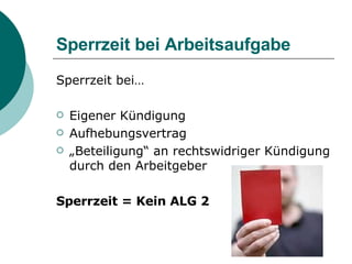 Sperrzeit bei Arbeitsaufgabe Sperrzeit bei… Eigener Kündigung Aufhebungsvertrag „ Beteiligung“ an rechtswidriger Kündigung durch den Arbeitgeber Sperrzeit = Kein ALG 2 
