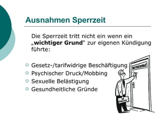 Ausnahmen Sperrzeit Die Sperrzeit tritt nicht ein wenn ein „ wichtiger Grund “ zur eigenen Kündigung führte: Gesetz-/tarifwidrige Beschäftigung Psychischer Druck/Mobbing Sexuelle Belästigung Gesundheitliche Gründe 