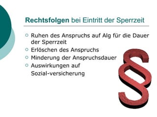 Rechtsfolgen  bei Eintritt der Sperrzeit Ruhen des Anspruchs auf Alg für die Dauer der Sperrzeit Erlöschen des Anspruchs Minderung der Anspruchsdauer Auswirkungen auf Sozial-versicherung 