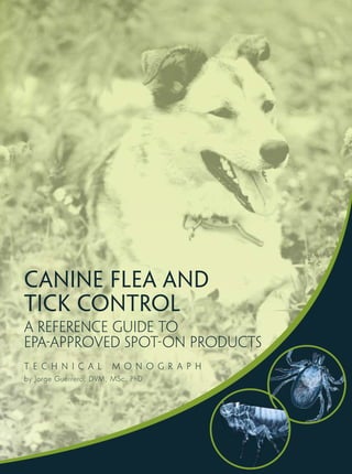 CAnine Flea and
Tick ControL
A reference guide to
EPA-approved SPOT-ON products
T E C H N I C A L      M O N O G R A P H
by Jorge Guerrero, DVM, MSc, PhD
 