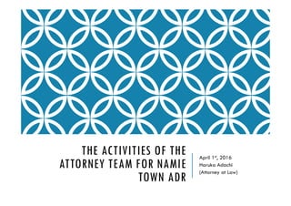 THE ACTIVITIES OF THE
ATTORNEY TEAM FOR NAMIE
TOWN ADR
April 1st, 2016
Haruka Adachi
(Attorney at Law)
 
