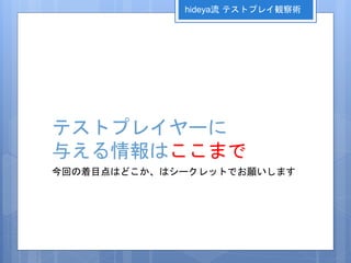 テストプレイヤーに
与える情報はここまで
今回の着目点はどこか、はシークレットでお願いします
hideya流 テストプレイ観察術
 