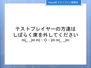 テストプレイヤーの方達は
しばらく席を外してください
m(_ _)m m(・◇・)m m(_ _)m
hideya流 テストプレイ観察術
 
