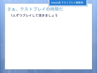 さぁ、テストプレイの時間だ
1人ずつプレイして頂きましょう
hideya流 テストプレイ観察術
 