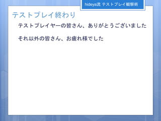 テストプレイ終わり
テストプレイヤーの皆さん、ありがとうございました
それ以外の皆さん、お疲れ様でした
hideya流 テストプレイ観察術
 