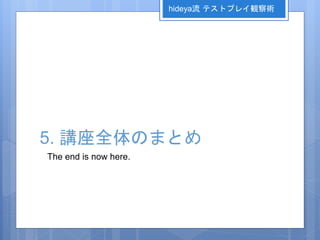 5. 講座全体のまとめ
The end is now here.
hideya流 テストプレイ観察術
 