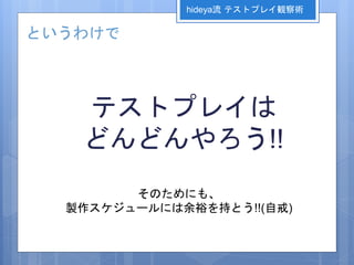 というわけで
テストプレイは
どんどんやろう!!
そのためにも、
製作スケジュールには余裕を持とう!!(自戒)
hideya流 テストプレイ観察術
 