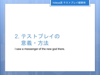 2. テストプレイの
意義・方法
I saw a messenger of the new god there.
hideya流 テストプレイ観察術
 