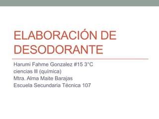 ELABORACIÓN DE
DESODORANTE
Harumi Fahme Gonzalez #15 3°C
ciencias lll (química)
Mtra. Alma Maite Barajas
Escuela Secundaria Técnica 107
 