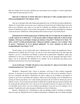 edhe më të madhe. Kur të vjen koha, ndëshkimi që e kanë mohuar ata do të shfaqet si e vërtetë e padyshimtë. 
Allahu shpall në njërin prej ajeteve të Tij: 
Mjerë për ty! Mjerë për ty! Sërish: Mjerë për ty! Mjerë për ty! Vallë, a mendon njeriu se do të 
mbetet pa përgjegjshmëri? (Sure Kijame: 34-36) 
Atyre që iu shmangën frikës ndaj Allahut gjatë qëndrimit të tyre në Tokë dhe që mohuan ndëshkimin e 
Allahut, do t’u jepen librat e tyre nga ana e tyre e majtë pasi që të jenë thirrur për të dhënë llogari, në të cilën 
kohë ata do të gjykohen sipas veprave të tyre dhe do të dënohen me ndëshkim të përjetshëm dhe do të 
shtyhen në Xhehenem në grupe. Ata do të jenë në një gjendje të rrënimit të plotë psikologjik kur të tërhiqen 
zvarrë për tek dyert e Xhehenemit. Allahu përshkruan këtë moment në ajetet e Tij në këtë mënyrë: 
Jobesimtarët do të shtyhen grupe-grupe në Xhehenem dhe, kur të arrijnë atje, do të hapen dyert 
e tij dhe rojtarët do t’u thonë atyre: “A nuk ju kanë ardhur të dërguar midis jush, të cilët ju lexonin 
shpalljen e Zotit tuaj e ju tërhiqnin vërejtjen për takimin e kësaj dite?!” Mohuesit do të thonë: “Po, 
është e vërtetë!” E kështu përmbushet fjala e Allahut për dënimin e mohuesve. Atyre u thuhet: “Hyni 
në portat e Xhehenemit, ku do të qëndroni gjithmonë!” Sa vend i shëmtuar që është ai për 
mendjemëdhenjtë! (Sure Zumer: 71-72) 
Në këtë mënyrë, ata do të hyjnë nëpër dyert e Xhehenemit për të mbetur aty përgjithmonë. Dyert e 
Xhehenemit do të mbyllen dhe do të kyçen. Aty nuk do të ketë asnjë mundësi për të ikur dhe trupat dhe 
shpirtrat e tyre do t’i nënshtrohen një dhimbje të pafund dhe të padurueshme. Megjithatë, asnjëra prej 
ndëshkimeve të cilave do t’u nënshtrohen ata nuk do t’i mbyt ata. Pas çdo ekspozimi ndaj Zjarrit mishi i 
djegur i tyre do të ripërtërihet dhe ndëshkimi do të vazhdojë. Ata do të përvëlohen nga dëshira që ky 
ndëshkim të marr fund, por do të marrin këtë përgjigje: 
Ata do të thërrasin: “O Malik! (Më mirë) Le të na vdesë Zoti yt!”, ndërsa Ai do të thotë: “Ju do 
të qëndroni përherë aty!” (Sure Zuhruf: 77) 
Ndëshkimi i Xhehenemit është i llojeve të ndryshme, secili prej të cilëve tejkalon imagjinatën 
njerëzore. Të devijuarit do të jenë lënda djegëse e Xhehenemit, me të cilën ata do të mundohen. Fytyrat e 
tyre do të rrotullohen mbi Zjarrin e Xhehenemit, me duart e lidhura ata do të hidhen në një hapësirë të 
ngushtë në zjarr ku do të përvëlohen dhe damkosen. Ndërsa janë në këtë gjendje ata do të fshikullohen me 
çomange të mbaruar prej hekuri, do të veshin këmisha prej katrani dhe do të flenë në shtretër prej zjarri të 
mbuluar me zjarr. Ata do të hanë prej një shkurre të hidhur dhe me gjemba dhe prej zekumit të helmuar dhe 
do të pinë gjak dhe qelb përvëlues. Uji i valë që ata do të detyrohen të pinë do t’ua shqyej zorrët, Zjarri do 
t’ua përcëllojë fytyrat, buzët e tyre do të tërhiqen prej dhëmbëve të tyre dhe ata do të rënkojnë e do të 
gulçojnë. Të gjitha këto janë vetëm një pamje të ndëshkimeve fizike në Xhehenem. 
Banorët e Xhehenemit do t’i nënshtrohen po ashtu një dhimbjeje psikike të barabartë me dhimbjen 
fizike që vuajnë ata. Njëkohësisht ata do të ndihen të pafuqishëm, të dëshpëruar dhe do të ndiejnë keqardhje 
 