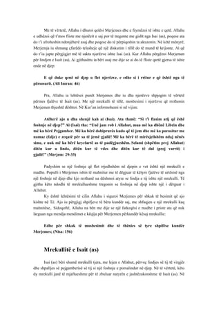 Me të vërtetë, Allahu i dhuroi qetësi Merjemes dhe e frymëzoi të ishte e qetë. Allahu e udhëzoi që t’mos fliste me njerëzit e saj por të tregonte me gisht nga Isai (as), poqese ata do t’i afroheshin ndonjëherë asaj dhe poqese do të përpiqeshin ta akuzonin. Në këtë mënyrë, Merjemja iu shmang çfarëdo telasheje që një diskutim i tillë do të mund të krijonte. Ai që do t’iu japte përgjigjet më të sakta njerëzve ishte Isai (as). Kur Allahu përgëzoi Merjemen për lindjen e Isait (as), Ai gjithashtu ia bëri asaj me dije se ai do të fliste qartë gjersa të ishte ende në djep: 
E që duke qenë në djep u flet njerëzve, e edhe si i rritur e që është nga të përsosurit. (Ali Imran: 46) 
Pra, Allahu ia lehtësoi punët Merjemes dhe iu dha njerëzve shpjegim të vërtetë përmes fjalëve të Isait (as). Me një mrekulli të tillë, mosbesimi i njerëzve që rrethonin Merjemen thjeshtë dështoi. Në Kur’an informohemi si në vijim: 
Atëherë ajo u dha shenjë kah ai (Isai). Ata thanë: “Si t’i flasim atij që ëshë foshnje në djep?” Ai (Isai) tha: “Unë jam rob i Allahut, mua më ka dhënë Librin dhe më ka bërë Pejgamber. Më ka bërë dobiprurës kudo që të jem dhe më ka porositur me namaz (falje) e zeqatë për sa të jemë gjallë! Më ka bërë të mirësjellshëm ndaj nënës sime, e nuk më ka bërë kryelartë as të padëgjueshëm. Selami (shpëtim prej Allahut) ditën kur u linda, ditën kur të vdes dhe ditën kur të dal (prej varrit) i gjallë!” (Merjem: 29-33) 
Padyshim se një foshnje që flet rrjedhshëm në djepin e vet është një mrekulli e madhe. Populli i Merjemes ishin të mahnitur me të dëgjuar të këtyre fjalëve të urtësisë nga një foshnje në djep dhe kjo rrethanë ua dëshmoi atyre se lindja e tij ishte një mrekulli. Të gjitha këto ndodhi të mrekullueshme tregonin se foshnja në djep ishte një i dërguar i Allahut. 
Ky është lehtësimi të cilin Allahu i siguroi Merjemes për shkak të besimit që ajo kishte në Të. Ajo iu përgjigj shpifjeve të bëra kundër saj, me shfaqjen e një mrekulli kaq mahnitëse,. Sidoqoftë, Allahu na bën me dije se një fatkeqësi e madhe i priste ata që nuk larguan nga mendja mendimet e këqija për Merjemen përkundër kësaj mrekullie: 
Edhe për shkak të mosbesimit dhe të thënies së tyre shpifëse kundër Merjemes; (Nisa: 156) 
Mrekullitë e Isait (as) 
Isai (as) bëri shumë mrekulli tjera, me lejen e Allahut, përveç lindjes së tij të virgjër dhe shpalljes së pejgamberisë së tij si një foshnje e porsalindur në djep. Në të vërtetë, këto dy mrekulli janë të mjaftueshme për të zbuluar natyrën e jashtëzakonshme të Isait (as). Në  