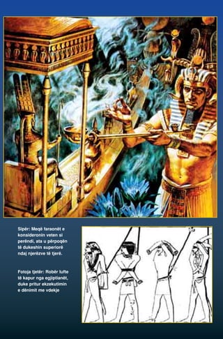 Sipër: Meqë faraonët e 
konsideronin veten si 
perëndi, ata u përpoqën 
të dukeshin superiorë 
ndaj njerëzve të tjerë. 
Fotoja tjetër: Robër lufte 
të kapur nga egjiptianët, 
duke pritur ekzekutimin 
e dënimit me vdekje 
 