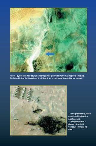 Vendi i qytetit të Adit u zbulua nëpërmjet fotografive të marra nga kapsula spaciale. 
Në foto shigjeta është drejtuar drejt Ubarit, ku kryqëzoheshin rrugët e karvaneve. 
1. Para gërmimeve, Ubari 
mund të shihej vetëm 
nga hapësira. 
2. Pas gërmimeve u 
zbulua një qytet i 
varrosur 12 metra në 
tokë. 
 