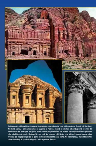 Nebateanët, një prej fiseve arabe, themeluan mbretërinë e tyre në Luginën e Rumit, në Jordani. 
Në këtë vend, i cili njihet dhe si Lugina e Petrës, mund të shihen shembujt më të mirë të 
mjeshtrisë së skalitjes së gurit. Edhe Themudi pëmendet në Kuran për mjeshtërinë e punimit 
dhe skalitjes së gurit. Sidoqoftë, sot nuk ka mbetur gjë tjetër nga këta dy popuj veçse disa 
rrënoja që na japin një ide të qartë të nivelit të artit të asaj kohe. Në këto foto ju mund të shihni 
disa shembuj të punimit të gurit, në Luginën e Petras. 
 