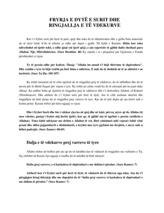 FRYRJA E DYTË E SURIT DHE 
RINGJALLJA E TË VDEKURVE 
Kur t’i fryhet surit për herë të parë, qiejt dhe toka do të shkatërrohen dhe e gjitha bota materiale 
do të merr fund. S’do të mbetet as edhe një shpirt i gjallë. Në fjalët e Kuranit: Ditën kur toka 
ndryshohet në tjetër tokë, e edhe qiejt (në tjerë qiej), e ata (njerëzit) të gjithë dalin sheshazi para 
Allahut, Një, MbiAllahërues. (Sure Ibrahim: 48) Ky mjedis i ri i përgatitur për Gjykimin e Fundit 
përshkruhet si vijon: 
Ty të pyesin edhe për kodrat. Thuaj: "Allahu im mund t'i bëjë thërrime të shpërndara". 
Dhe vendin e tyre ta bëjë rrafsh pa farë bime e ndërtese. E nuk do të shohësh në të as ultësirë e as 
lartësirë. (Sure Ta Ha: 105-107) 
Ky është momenti në të cilin njerëzit do të ringjallen prej të vdekurve, do të mblidhen dhe do të 
presin për të dhënë llogari për veprat e tyre. Ky është po ashtu vendi ku do të mësojnë për ku janë duke 
shkuar. Ka ardhur koha që njerëzit të ringjallen prej të vdekurve dhe t’i dorëzohen Allahut, el-Kaharit 
(Nënshtruesit). Dhe atëherë do t’i fryhet surit për herë të dytë. Ata të cilët mohuan ahiretin dhe 
ringjalljen në këtë dynja do të ringjallen prej varreve të tyre. Kjo do të jetë diçka që ata kurrë nuk e 
kishin pritur. Kurani rrëfen për këto ngjarje si vijon: 
Dhe i fryhet Surit dhe bie i vdekur çka ka në qiej dhe në tokë, përveç atyre që do Allahu (të 
mos vdesin), pastaj i fryhet atij herën tjetër, kur qe, të gjithë ata të ngritur e presin (urdhrin e 
Allahut). Toka është ndriçuar me dritën e Allahut të vet, libri (shënimet mbi veprat) është vënë 
pranë dhe sillen pejgamberët e dëshmitarët, e kryhet mes tyre gjykimi me drejtësi, e atyre nuk u 
bëhet padrejtë. (Sure Zumer: 68-69) 
Dalja e të vdekurve prej varreve të tyre 
Allahu rrëfen në hollësi për ato që do të ndodhin kur të vdekurit të ringjallen me vullnetin e Tij. 
Siç rrëfehet në Kuran, kjo ngjarje e madhe do të ndodhë në këtë mënyrë: 
Dalin prej varreve, e si karkaleca të shpërndarë e me shikim ë përulur. (Sure Kamer: 7) 
Atëherë kur t’i fryhet surit për herë të dytë, të vdekurit do të thirren nga toka. Ata do t’i 
përgjigjen kësaj thirrjeje dhe me shpejtësi do të “dalin prej varreve si karkaleca të shpërndarë e 
me shikim të përulur.” (Sure Kamer: 7) 
 