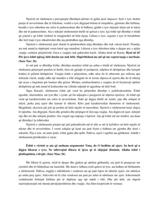 Njerëzit në xhehenem e perceptojnë dhimbjen përmes të gjitha pesë shqisave. Sytë e tyre shohin 
pamje të neveritshme dhe të frikshme; veshët e tyre dëgjojnë britma të rrëqethëse, gjëmime dhe klithma; 
hundët e tyre mbushen me erëra të padurueshme dhe të hidhura; gjuhët e tyre shijojnë shijet më të ndyta 
dhe më të padurueshme. Ata e ndiejnë xhehenemin thellë në qelizat e tyre; kjo është një dhimbje e rëndë 
që çmend e që është vështirë të imagjinohet në këtë dynja. Lëkura e tyre, organet e tyre të brendshme 
dhe tërë trupi i tyre shkatërrohet dhe ata përdridhen nga dhimbja. 
Njerëzit e xhehenemit janë shumë të qëndrueshëm ndaj dhimbjes dhe nuk vdesin kurrë. Prandaj, 
ata nuk mund ta shpëtojnë veten kurrë nga mundimi. Lëkurat e tyre shërohen duke u djegur ata; e njëjta 
vuajtje vazhdon përjetësisht; forca e vuajtjes nuk pakësohet kurrë. Allahu thotë në Kuran: Hyni në të! 
Për juve është njësoj, bëtë durim ose nuk bëtë. Shpërbleheni me atë që me veprat tuaja e merituat. 
(Sure Tur: 16) 
Jo më pak se dhimbja fizike, dhimbja mendore është po ashtu e rëndë në xhehenem. Njerëzit në 
xhehenem përjetojnë pendim të thellë, bien në gjendje të pashpresë, ndjehen të dëshpëruar dhe kalojnë 
kohëra të pafund dëshpërimi. Vuajtja është e përjetshme; edhe nëse do të mbaronte pas miliona apo 
miliarda vitesh, madje edhe një mundësi e tillë afatgjatë do të nxiste shpresa të zjarrta dhe do të mbetej 
një arsye e fuqishme për lumturi dhe gëzim. Mirëpo, amshueshmëria e vuajtjes do të frymëzojë njëfarë 
dëshpërimi që nuk mund të krahasohet me cilëndo ndjenjë të ngjashme në këtë botë. 
Sipas Kuranit, xhehenemi është një vend ku përjetohet dhimbje e jashtëzakonshme. Është 
ngushtë, zhurmshëm, me tym dhe i zymtë, që fut ndjenjën e pasigurisë në shpirtin njerëzor. Ai është një 
vend që karakterizohet me erëra të neveritshme, flakë që digjen thellë në zemër, pije dhe ushqim të 
ndyrë, petka prej zjarri dhe katrani të shkrirë. Këto janë karakteristikat themelore të xhehenemit. 
Megjithatë, ekziston një jetë që jetohet në këtë mjedis të tmerrshëm. Njerëzit e xhehenemit kanë shqisa 
të mprehta. Ata dëgjojnë, flasin dhe grinden dhe përpiqen të ikin nga vuajtja. Ata digjen në zjarr, ndiejnë 
etje dhe uri dhe ndiejnë pendim. Ata vuajnë nga ndjenja e fajësisë. Ajo që është më me rëndësi, ata duan 
që dhimbja t’ju lehtësohet. 
Njerëzit e xhehenemit jetojnë një jetë pafundësisht më të ulët se atë të kafshëve në këtë mjedis të 
ndotur dhe të neveritshëm. I vetmi ushqim që kanë ata janë frytet e hidhura me gjemba dhe druri i 
zekumit. Pija e tyre, në anën tjetër, është gjaku dhe qelbi. Ndërsa, zjarri i ngulfat ata gjithkund. Ankthi i 
xhehenemit përshkruhet si vijon: 
Është e vërtetë se ata që mohuan argumentet Tona, do t'i hedhim në zjarr. Sa herë që u 
digjen lëkurat e tyre, Ne ndërrojmë lëkura të tjera që të shijojnë dënimin. Allahu është i 
plotfuqishëm, i drejtë. (Sure Nisa: 56) 
Me lëkurë të çjerrur, mish të djegur dhe gjakun që spërkat gjithandej, ata janë të prangosur me 
zinxhirë dhe të fshikulluar me kamxhik. Me duart e lidhura rreth qafave të tyre, ata hidhen në bërthamën 
e xhehenemit. Ndërsa, engjëjt e ndëshkimit i vendosin ata që janë fajtor në shtretër zjarri, me mbulesa 
po ashtu prej zjarri. Arkivolet në të cilat vendosen ata janë po ashtu të mbuluara me zjarr. Jobesimtarët 
vazhdimisht lëshojnë klithma për të shpëtuar nga një ankth i tillë. Dhe për këtë, ata shpesh 
marrin/pranojnë më shumë përulje/poshtërim dhe vuajtje. Ata lihen krejtësisht të vetmuar. 
 