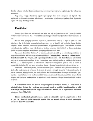 dhimbje edhe më e hidhur depërton në zemrat e jobesimtarëve si një furi e papërmbajtur dhe mbetet aty 
përjetësisht. 
Veç kësaj, vuajtja shpirtërore ngjallë një ndjenjë diku midis mungesës së shpresës dhe 
poshtërimit, tërbimit dhe urrejtjes. Jobesimtarët i nënshtrohen një dhimbje të padurueshme shpirtërore 
hiç më pak se një dhimbjeje fizike. 
Poshtërimi 
Shumë ajete lidhur me xhehenemin na bëjnë me dije se jobesimtarët atje i pret një vuajtje 
poshtëruese dhe turpëruese. Ata e pësojnë këtë ndëshkim për shkak të mendjemadhësisë dhe krenarisë së 
tyre. 
Në këtë botë, njëri prej qëllimeve kryesore të jobesimtarëve është që t’i bëjnë të tjerët t’ua kenë 
lakmi atyre dhe të vlerësojnë personalitetin dhe pozitën e tyre në shoqëri. Një karrierë e shquar, fëmijët, 
shtëpitë e mëdha të bukura, veturat dhe pasionet e tjera të ngjashme të dynjasë kanë vlerë më të madhe 
për individin kur ata bëhen pjesë e krekosjes së kotë me vetveten. Me të vërtetë, në Kuran, krekosja e 
njeriut me pasuri dhe pronë përmendet si njëra prej joshjeve të kësaj bote. 
Ky pasion, domethënë “krekosja”, në ahiret shndërrohet në ankth që në vete mban poshtërimin si 
edhe dhimbjen fizike. Kjo për arsye se jobesimtari harroi “Allahun, i cili i meriton të gjitha lëvdatat” 
(Sure Bekare: 267) dhe “që për Allah e çmon epshin dhe dëshirat e tij” (Sure Furkan: 43). Për këtë 
arsye, ai kryesisht është angazhuar të fitoj vlerësimin e vetes së tij në vend se të madhëroj dhe lavdëroj 
Allahun. Ai ka ndërtuar jetën e tij mbi fitimin e kënaqësisë së njerëzve tjerë në vend të fitimit të 
kënaqësisë së Allahut. Për këtë arsye ai është më shumti i dëmtuar kur poshtërohet përpara të tjerëve. 
Ankthi më i tmerrshëm për një jobesimtar është të qenit i turpëruar dhe i poshtëruar në sytë e të 
tjerëve. Ka madje njerëz që më shumë do të donin të vdisnin vetëm për të qenë të vlerësuar në vend se të 
jenë të turpëruar. Fatkeqësitë që janë karakteristike për xhehenemin kanë këtë tipar në thelbin e tyre. 
Gjendja e mjerë e banuesve të xhehenemit është kryesisht për shkak të mendjemadhësisë së tyre. Kurrë 
më parë nuk kanë qenë ata kaq shumë të poshtëruar. Ajete të shumta tërheqin vëmendjen lidhur me këtë 
të vërtetë: 
E në ditën kur ata që nuk besuan paraqiten pranë zjarrit (e u thonë): Ju i shfrytëzuat të 
mirat në jetën e dynjasë dhe i përjetuat ato, e sot, për shkak se keni bërë mendjemadhësi në tokë 
pa të drejtë dhe për shkak se nuk respektuat urdhrat e Allahut, do të shpërbleheni me dënim 
nënçmues. (Sure Ahkaf: 20) 
Të mos mendojnë ata që nuk besuan se afatin që u dhamë Ne atyre të jetojnë, është në dobi 
të tyre. Ne i lamë të jetojnë vetëm që shtojnë edhe më shumë mëkate, se ata i pret dënim 
nënçmues. (Sure Ali Imran: 178) 
 