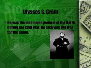 Ulysses S. Grant He was the last major general of the North during the Civil War. He also won the war for the union.