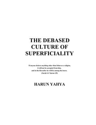 THE DEBASED
  CULTURE OF
SUPERFICIALITY
If anyone desires anything other than Islam as a religion,
            it will not be accepted from him,
    and in the Hereafter he will be among the losers.
                   (Surah Al ‘Imran: 85)




       HARUN YAHYA
 