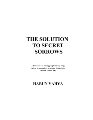 THE SOLUTION
  TO SECRET
   SORROWS

 Allah does not wrong people in any way;
 rather it is people who wrong themselves.
              (Surah Yunus: 44)




   HARUN YAHYA
 