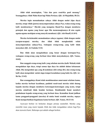 Allah telah menetapkan, "Aku dan para rasul-Ku pasti menang."
Sesungguhnya Allah Maha Kuat lagi Maha Perkasa. (QS. Al-Mujadilah, 58:21)
Mereka ingin memadamkan cahaya Allah dengan mulut (tipu daya)
mereka, tetapi Allah (justru) menyempurnakan cahaya-Nya, walau orang orang
kafir membencinya." Dia-lah yang mengutus Rasul-Nya dengan membawa
petunjuk dan agama yang benar agar Dia memenangkannya di atas segala
agama-agama meskipun orang musyrik membenci. (QS. Ash-Shaaff, 61:8-9)
Mereka berkehendak memadamkan cahaya (agama) Allah dengan mulut
(ucapan-ucapan) mereka, dan Allah tidak menghendaki selain
menyempurnakan cahaya-Nya, walaupun orang-orang yang kafir tidak
menyukai. (QS. At-Taubah, 9:32)
Dan Allah akan mengokohkan yang benar dengan ketetapan-Nya,
walaupun orang-orang yang berbuat dosa tidak menyukai(nya). (QS. Yunus,
10:82)
Dan sungguh orang-orang kafir yang sebelum mereka (kafir Mekah) telah
mengadakan tipu daya, tetapi semua tipu daya itu adalah dalam kekuasaan
Allah. Dia mengetahui apa yang di-usahakan oleh setiap diri, dan orang-orang
kafir akan mengetahui untuk siapa tempat kesudahan (yang baik) itu. (QS. Ar-
Ra'du, 13:42)
Dan sesungguhnya Kami telah membinasakan umat-umat sebelum kamu,
ketika mereka berbuat kezaliman, padahal rasul-rasul mereka telah datang
kepada mereka dengan membawa keterangan-keterangan yang nyata, tetapi
mereka sekali-kali tidak hendak beriman. Demikianlah Kami memberi
pembalasan kepada orang-orang yang berbuat dosa. Kemudian Kami jadikan
kamu pengganti-pengganti (mereka) di muka bumi sesudah mereka, supaya
Kami memperhatikan bagaimana kamu berbuat. (QS. Yunus, 10:13-14)
Ayat-ayat berikut ini berkaitan dengan prinsip sunatullah: Mereka yang
memiliki iman yang murni kepada Allah dan tidak mengadakan sekutu bagi-Nya
akan mewarisi bumi. Beberapa ayat adalah sebagai berikut:
 