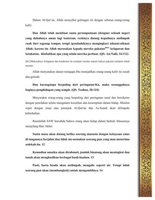 Dalam Al-Qur’an, Allah menyebut golongan ini dengan sebutan orang-orang
kafir:
Dan Allah telah membuat suatu perumpamaan (dengan) sebuah negeri
yang dahulunya aman lagi tenteram, rezkinya datang kepadanya melimpah
ruah dari segenap tempat, tetapi (penduduk)nya mengingkari nikmat-nikmat
Allah; karena itu Allah merasakan kepada mereka pakaian[841]
kelaparan dan
ketakutan, disebabkan apa yang selalu mereka perbuat. (QS. An-Nahl, 16:112)
[841]Maksudnya: kelaparan dan ketakutan itu meliputi mereka seperti halnya pakaian meliputi tubuh
mereka.
Allah menyatakan alasan mengapa Dia menjadikan orang-orang kafir itu susah
dan gelisah:
Dan barangsiapa berpaling dari peringatan-Ku, maka sesungguhnya
baginya penghidupan yang sempit. (QS. Taahaa, 20:124)
Masyarakat orang-orang yang berpaling dari peringatan rasul dan bersikeras
dengan penolakan selalu mengalami kesulitan dan kesempitan dalam hidup. Muslim
sejati dengan iman atas petunjuk Al-Qur'an dan As-Sunah akan dilimpahi
keberkahan.
Rasulullah SAW bersabda bahwa orang akan hidup dalam berkah, khususnya
menjelang Hari Akhir:
Suatu masa akan datang ketika seorang manusia dengan kekayaan emas
di tangannya berjalan dan tidak me-nemukan seorang pun yang mau menerima
sedekah itu. 12
Kemudian umatku akan dirahmati, jumlah binatang akan meningkat dan
tanah akan menghasilkan berbagai buah-buahan. 13
Pasti, harta benda akan melimpah, mengalir seperti air. Tetapi tidak
seorang pun akan (membungkuk) untuk mengambilnya. 14
 