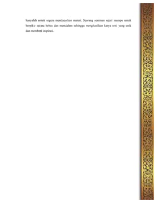 hanyalah untuk segera mendapatkan materi. Seorang seniman sejati mampu untuk
berpikir secara bebas dan mendalam sehingga menghasilkan karya seni yang unik
dan memberi inspirasi.
 