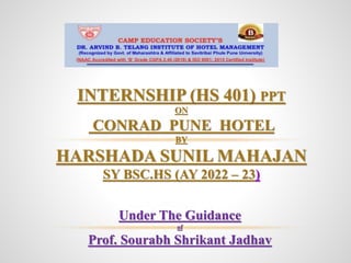 Under The Guidance
of
Prof. Sourabh Shrikant Jadhav
INTERNSHIP (HS 401) PPT
ON
CONRAD PUNE HOTEL
BY
HARSHADA SUNIL MAHAJAN
SY BSC.HS (AY 2022 – 23)
 