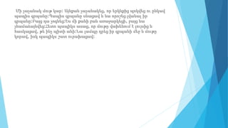 Մի չաչանակ մութ կար: Այնքան չաչանակեց, որ երկնքից պոկվեց ու ընկավ
պապիս գրպանը:Պապիս գրպանը սևացավ և նա որոշեց լվանալ իր
գրպանը:Բայց դա չոգնեց:Ես մի քանի բան առաջարկեցի, բայց նա
չհամաձայնվեց:Հետո պապիկս ասաց, որ մութը վախենում է լույսից և
հասկացավ, թե ինչ պիտի անի:Նա լամպը դրեց իր գրպանի մեջ և մութը
կորավ, իսկ պապիկս շատ ուրախացավ:
 