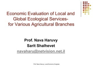 Economic Evaluation of Local and
Global Ecological Services-
for Various Agricultural Branches
Prof. Nava Haruvy
Sarit Shalhevet
navaharu@netvision.net.il
Prof. Nava Haruvy, Local Economy Congress
 