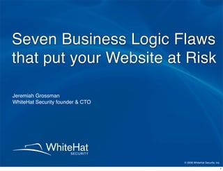 Seven Business Logic Flaws
that put your Website at Risk

Jeremiah Grossman
WhiteHat Security founder  CTO




                                  © 2008 WhiteHat Security, Inc.

                                                               1
 