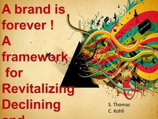 A brand is
forever !
A
framework
for
Revitalizing
Declining S. Thomas
C. Kohli
 