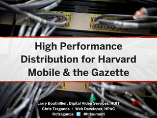 High Performance
Distribution for Harvard
 Mobile & the Gazette

   Larry Bouthillier, Digital Video Services, HUIT
     Chris Traganos • Web Developer, HPAC
           @ctraganos          #hitsummit
 