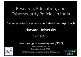 Research,	
  Education,	
  and	
  
Cybersecurity	
  Policies	
  in	
  India
Cybersecurity	
  Governance:	
  A	
  Data-­‐Driven	
  Approach	
  
Harvard	
  University	
  
Oct	
  13,	
  2016
Ponnurangam	
  Kumaraguru	
  (“PK”)
Associate	
  Professor
Founding	
  Head,	
  CERC	
  
fb/ponnurangam.kumaraguru,	
  @ponguru
 