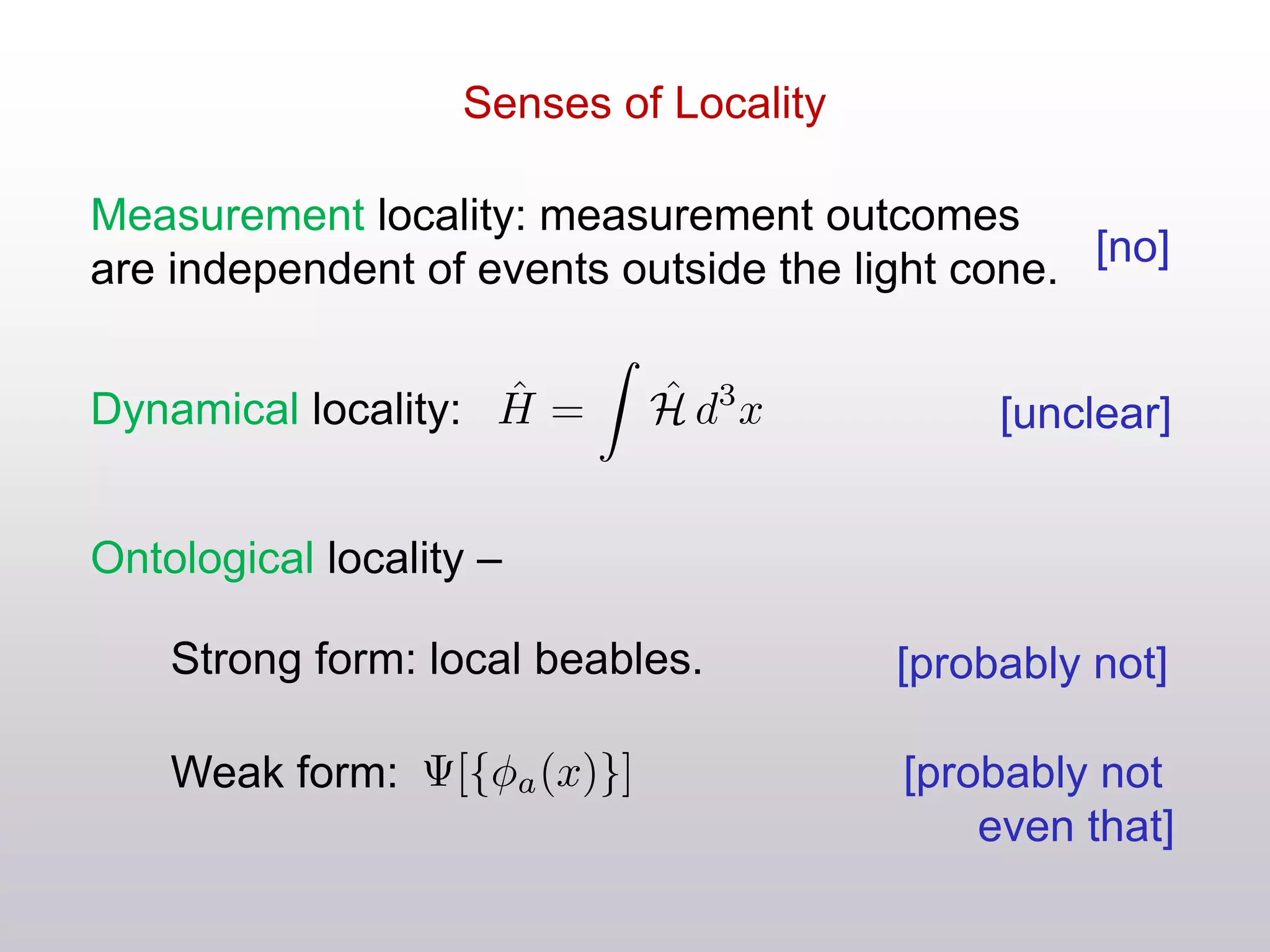 Senses of Locality
Measurement locality: measurement outcomes
are independent of events outside the light cone.
Ontological locality –
Dynamical locality:
[no]
[unclear]
[probably not]
[probably not
even that]
Strong form: local beables.
Weak form:
 