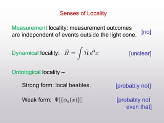 Senses of Locality
Measurement locality: measurement outcomes
are independent of events outside the light cone.
Ontological locality –
Dynamical locality:
[no]
[unclear]
[probably not]
[probably not
even that]
Strong form: local beables.
Weak form:
 